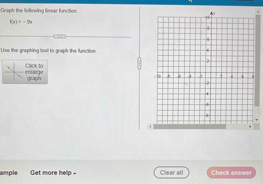 Graph the following linear function. 
^
f(x)=-9x
Use the graphing tool to graph the function. 
lick to 
nlarge 
graph 
ample Get more help £ Clear all Check answer