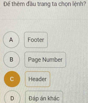 Để thêm đầu trang ta chọn lệnh?
A Footer
B Page Number
C Header
D Đáp án khác