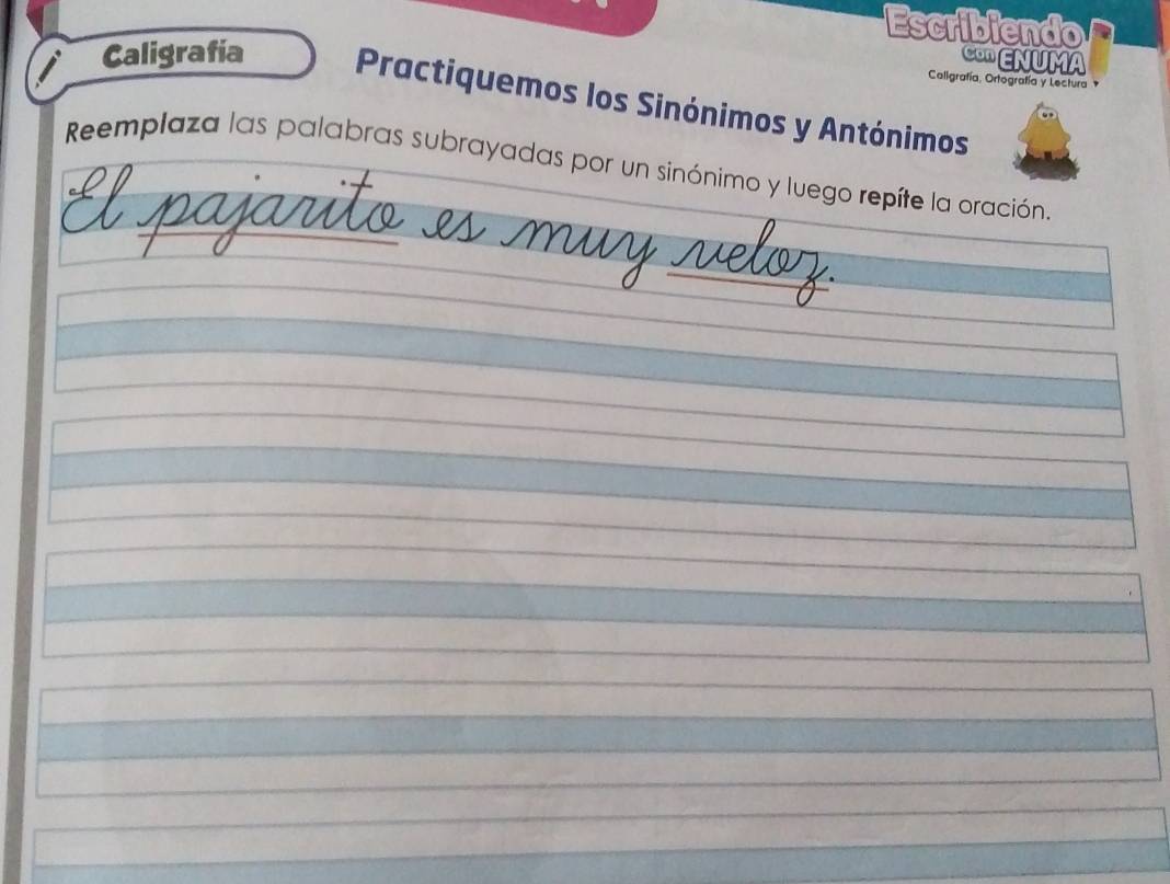 Escribiendo 
CO ENUMA 
Coligrafía, Ortografía y Lectura 
Caligrafia Practiquemos los Sinónimos y Antónimos 
Reemplaza las palabras subrayadas por un sinónimo y luego repíte la oración.