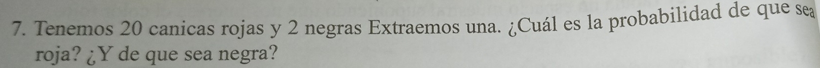 Tenemos 20 canicas rojas y 2 negras Extraemos una. ¿Cuál es la probabilidad de que sea 
roja? ¿Y de que sea negra?