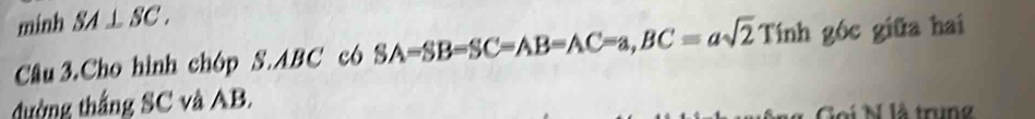 minh SA⊥ SC. 
Câu 3.Cho hình chóp S. ABC có SA-SB-SC=AB=AC=a, BC=asqrt(2)Tinh góc giữa hai 
đường thắng SC và AB. 
Goi N là trung