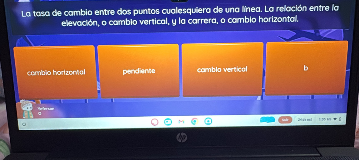 La tasa de cambio entre dos puntos cualesquiera de una línea. La relación entre la
elevación, o cambio vertical, y la carrera, o cambio horizontal.
cambio horizontal pendiente cambio vertical
Yeferson
Sa 24 de oct 1:05 US :