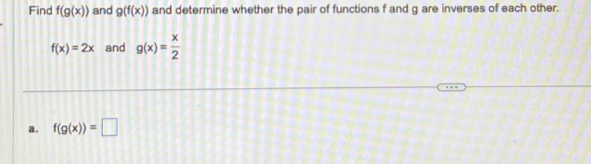 Find f(g(x)) and g(f(x)) and determine whether the pair of functions f and g are inverses of each other.
f(x)=2x and g(x)= x/2 
a. f(g(x))=□