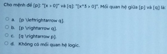 ]: “
Cho mệnh để [ p ]: “ [x>0]'' và [d q [x^(wedge)3>0] *. Mối quan hệ giữa [ p ] và [ q ] là:
a. [p rightarrow q].
b. [p arrow q].
c. [ q arrow p ].
d. Không có mối quan hệ logic.