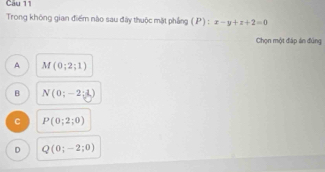 Trong không gian điểm nào sau đây thuộc mặt phẳng ( P ) : x-y+z+2=0
Chọn một đáp án đúng
A M(0;2;1)
B N(0;-2;3)
C P(0;2;0)
D Q(0;-2;0)