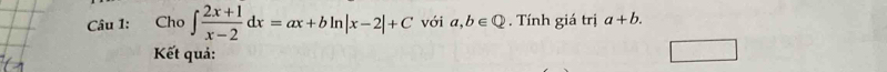 Cho ∈t  (2x+1)/x-2 dx=ax+bln |x-2|+C với a, b∈ Q. Tính giá trị a+b. 
Kết quả: