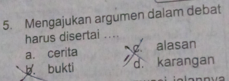 Mengajukan argumen dalam debat
harus disertai ....
C.
a. cerita alasan
d.
b. bukti karangan