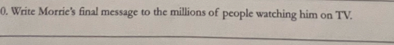Write Morrie’s final message to the millions of people watching him on TV. 
_ 
_