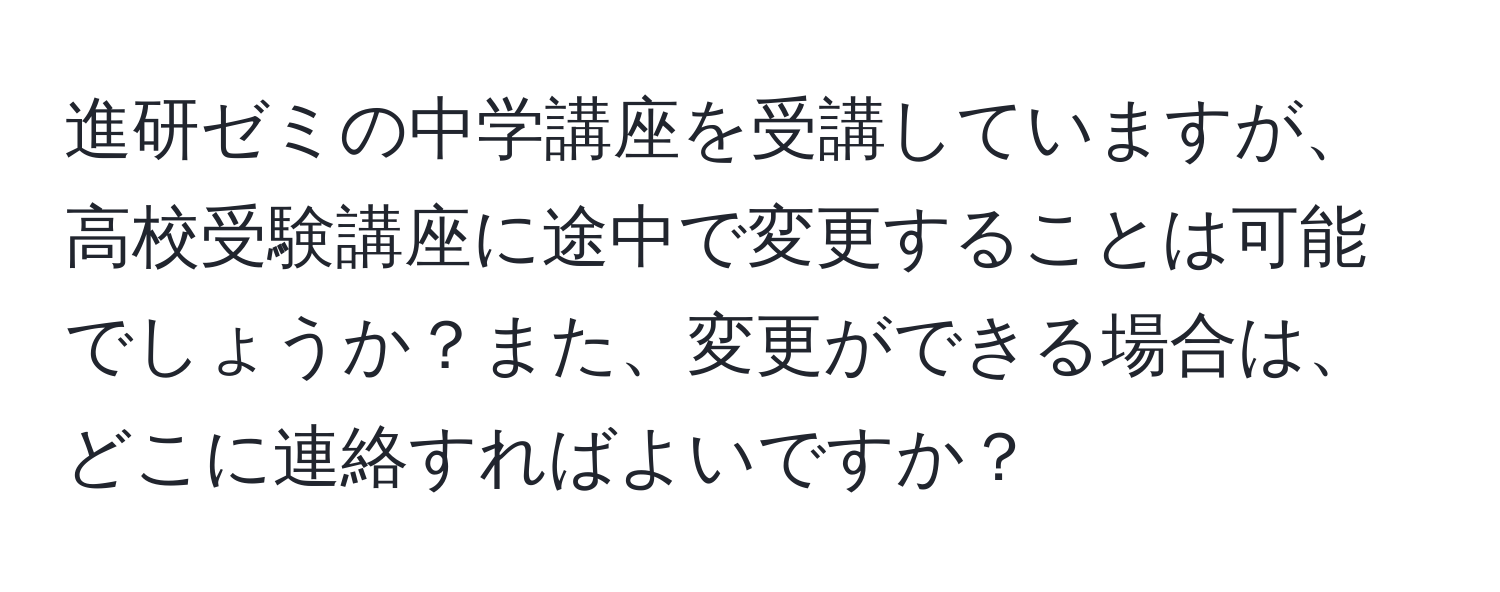 進研ゼミの中学講座を受講していますが、高校受験講座に途中で変更することは可能でしょうか？また、変更ができる場合は、どこに連絡すればよいですか？