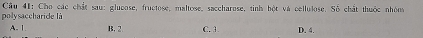 Cho các chất sau: glucose, fructose, maltose, saccharose, tinh bột và cellulose. Số chất thuộc nhón
polysaccharide là
A. 1. B. 2 C. 1. D. 4.