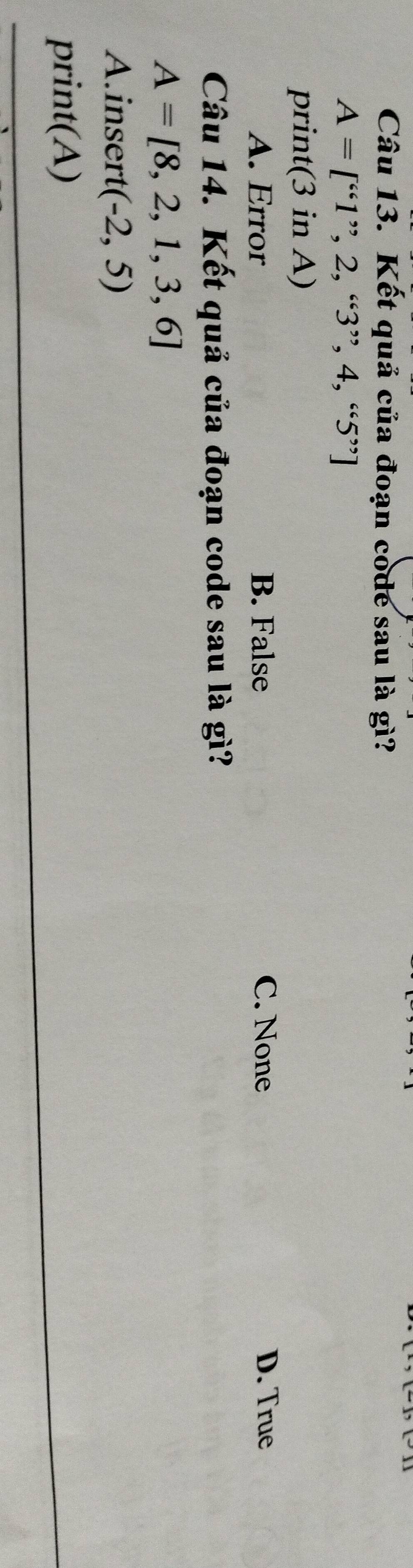 Kết quả của đoạn code sau là gì?
A=[^661^(,,)2,^63^(,,),4,^665^(,,)]
print(3 in A)
A. Error B. False C. None D. True
Câu 14. Kết quả của đoạn code sau là gì?
A=[8,2,1,3,6]
A.insert (-2,5)
print(A)