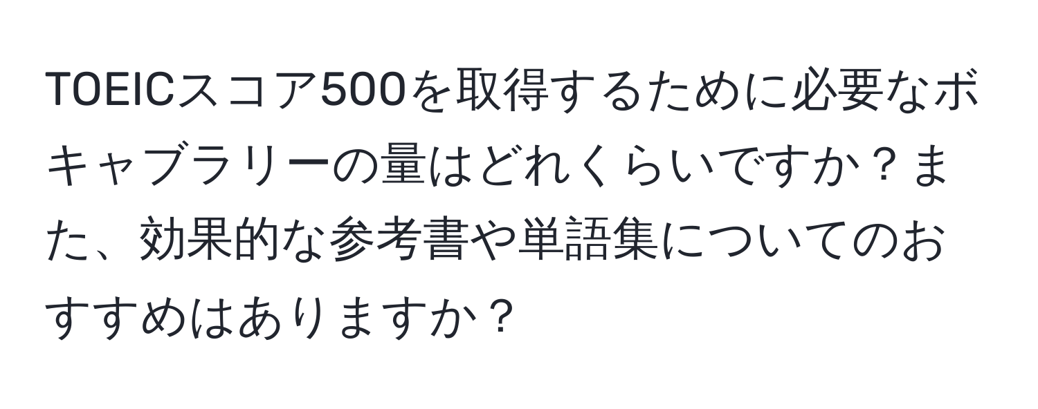 TOEICスコア500を取得するために必要なボキャブラリーの量はどれくらいですか？また、効果的な参考書や単語集についてのおすすめはありますか？