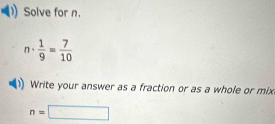 Solve for n.
7·  1/9 = 7/10 
Write your answer as a fraction or as a whole or mix
n=□