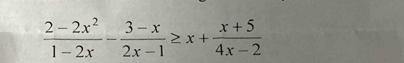  (2-2x^2)/1-2x - (3-x)/2x-1 ≥ x+ (x+5)/4x-2 