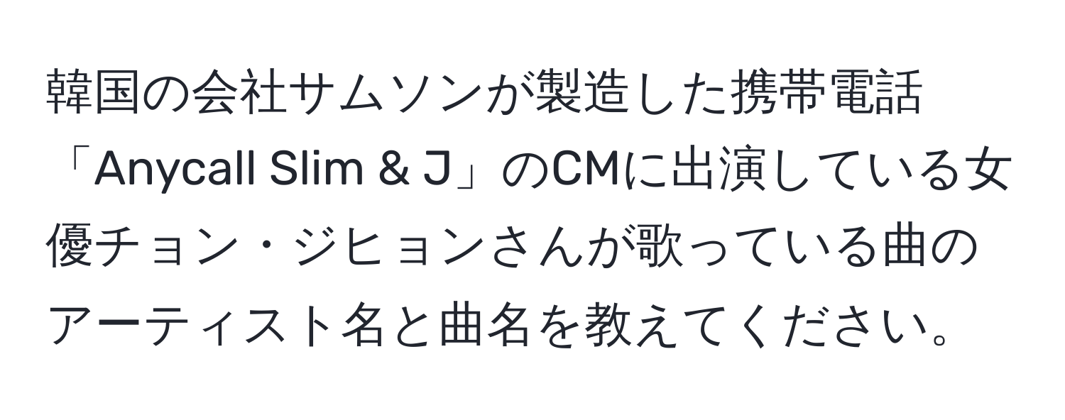 韓国の会社サムソンが製造した携帯電話「Anycall Slim & J」のCMに出演している女優チョン・ジヒョンさんが歌っている曲のアーティスト名と曲名を教えてください。