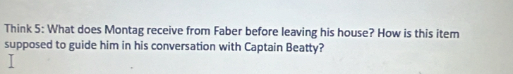 Think 5: What does Montag receive from Faber before leaving his house? How is this item 
supposed to guide him in his conversation with Captain Beatty?