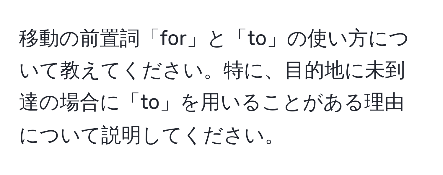 移動の前置詞「for」と「to」の使い方について教えてください。特に、目的地に未到達の場合に「to」を用いることがある理由について説明してください。