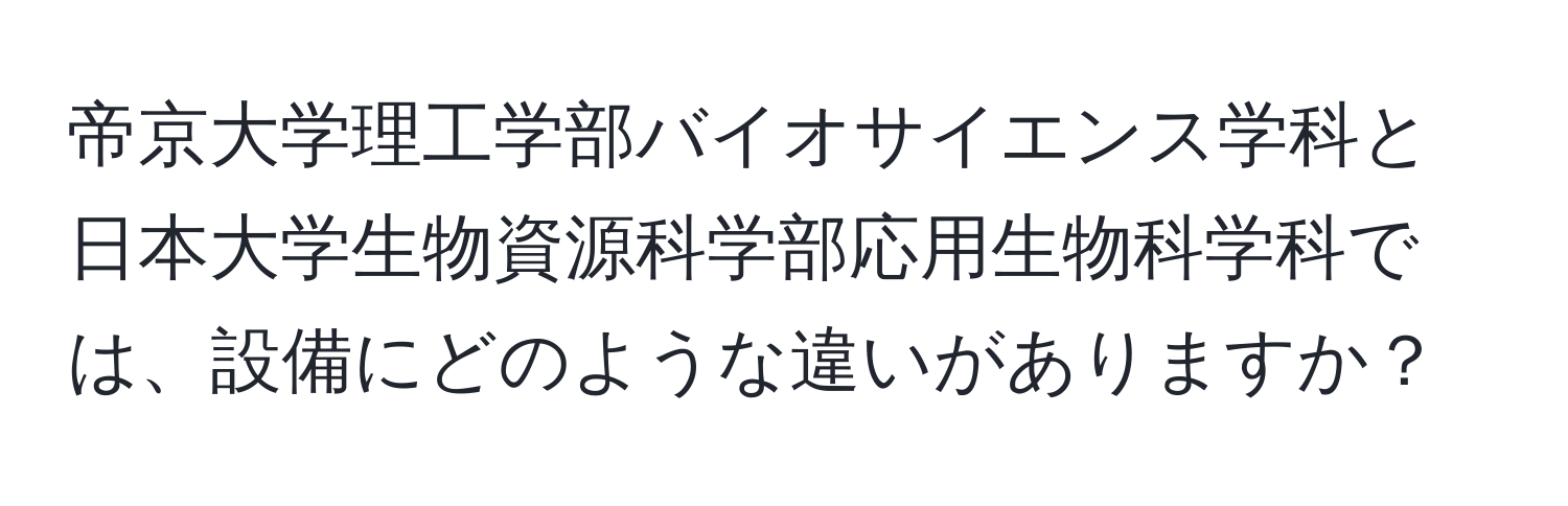 帝京大学理工学部バイオサイエンス学科と日本大学生物資源科学部応用生物科学科では、設備にどのような違いがありますか？