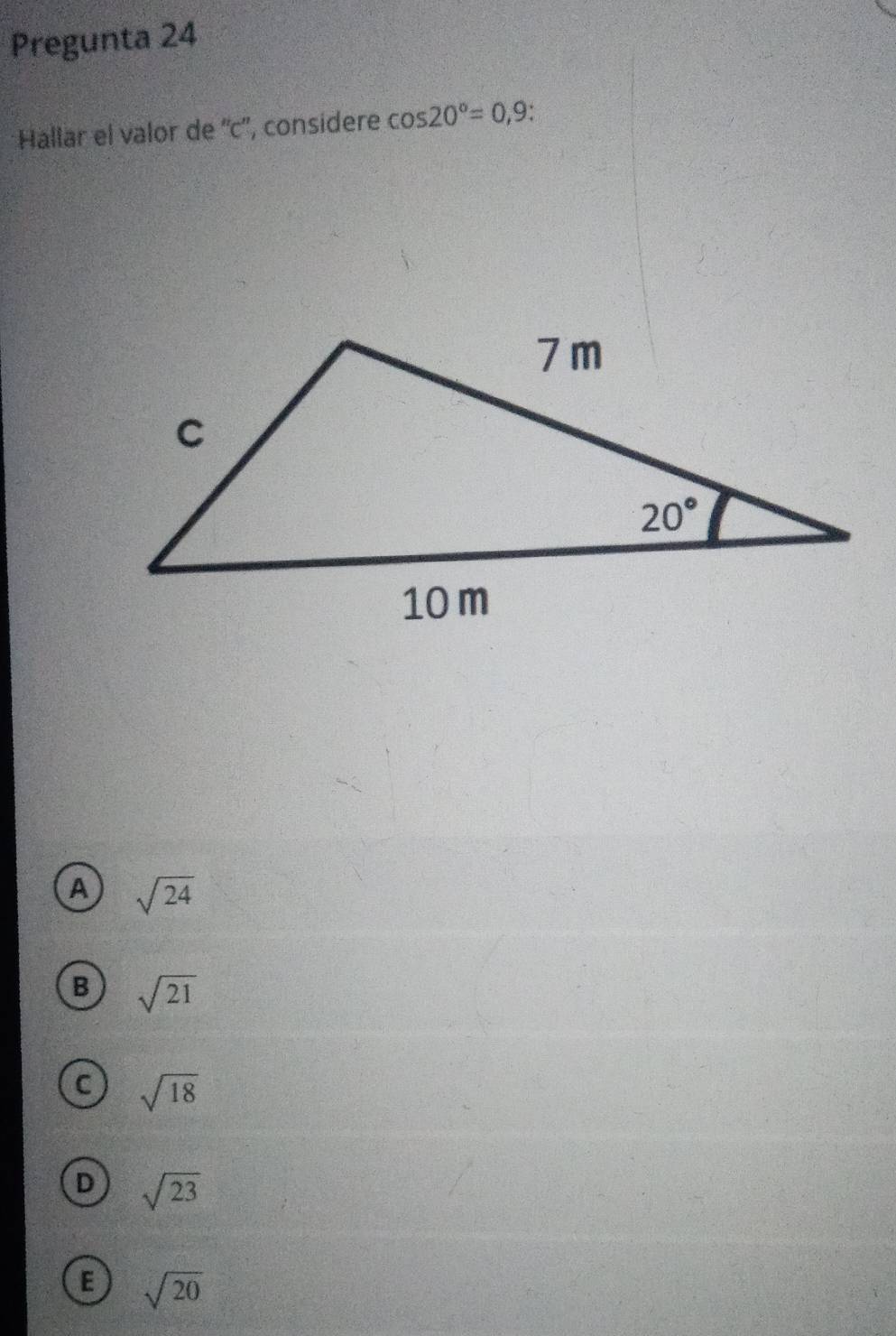 Pregunta 24
Hallar el valor de ''c'', considere cos 20°=0,9.
A sqrt(24)
B sqrt(21)
C sqrt(18)
D sqrt(23)
E sqrt(20)