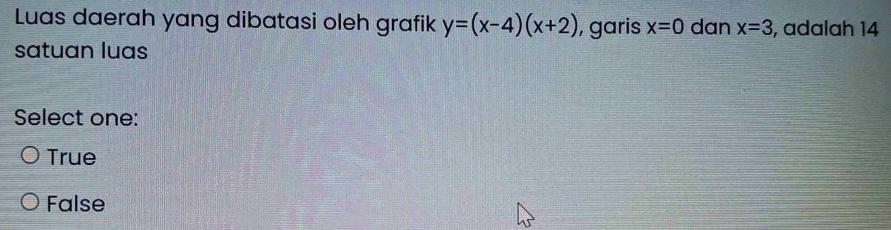 Luas daerah yang dibatasi oleh grafik y=(x-4)(x+2) , garis x=0 dan x=3 , adalah 14
satuan luas
Select one:
True
False