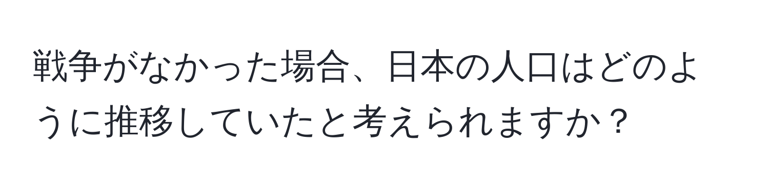 戦争がなかった場合、日本の人口はどのように推移していたと考えられますか？