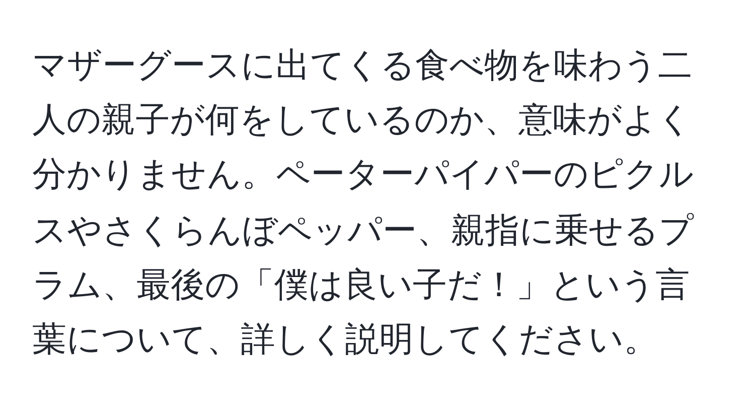 マザーグースに出てくる食べ物を味わう二人の親子が何をしているのか、意味がよく分かりません。ペーターパイパーのピクルスやさくらんぼペッパー、親指に乗せるプラム、最後の「僕は良い子だ！」という言葉について、詳しく説明してください。