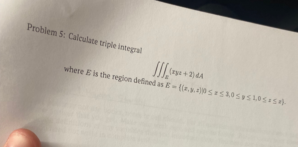 Problem 5: Calculate triple integral
∈t ∈t ∈t _E(xyz+2)dA
where E is the region defined as E= (x,y,z)|0≤ x≤ 3,0≤ y≤ 1,0≤ z≤ x.