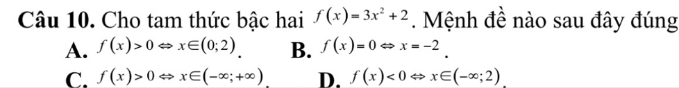 Cho tam thức bậc hai f(x)=3x^2+2. Mệnh đề nào sau đây đúng
A. f(x)>0Leftrightarrow x∈ (0;2) B. f(x)=0Leftrightarrow x=-2
C. f(x)>0Leftrightarrow x∈ (-∈fty ;+∈fty ) D. f(x)<0Leftrightarrow x∈ (-∈fty ;2)