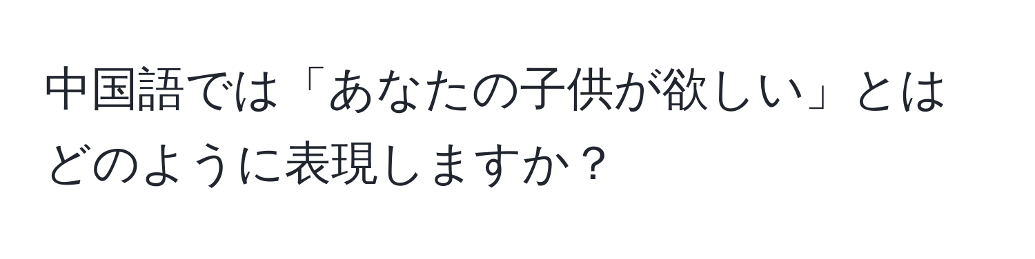 中国語では「あなたの子供が欲しい」とはどのように表現しますか？