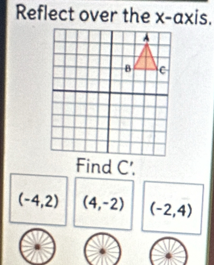 Reflect over the x-axis. 
Find C '.
(-4,2) (4,-2) (-2,4)