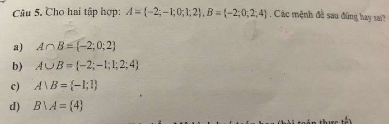 Cho hai tập hợp: A= -2;-1;0;1;2 , B= -2;0;2;4. Các mệnh đề sau đúng hay sai?
a) A∩ B= -2;0;2
b) A∪ B= -2;-1;1;2;4
c) A∪ B= -1;1
d) B/A= 4