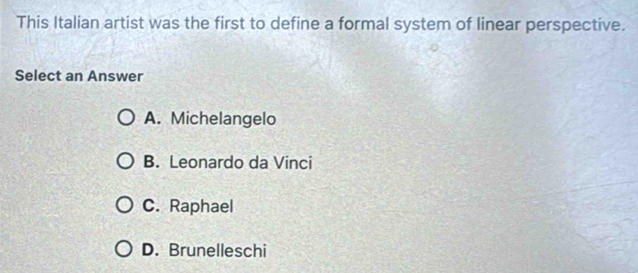 This Italian artist was the first to define a formal system of linear perspective.
Select an Answer
A. Michelangelo
B. Leonardo da Vinci
C. Raphael
D. Brunelleschi