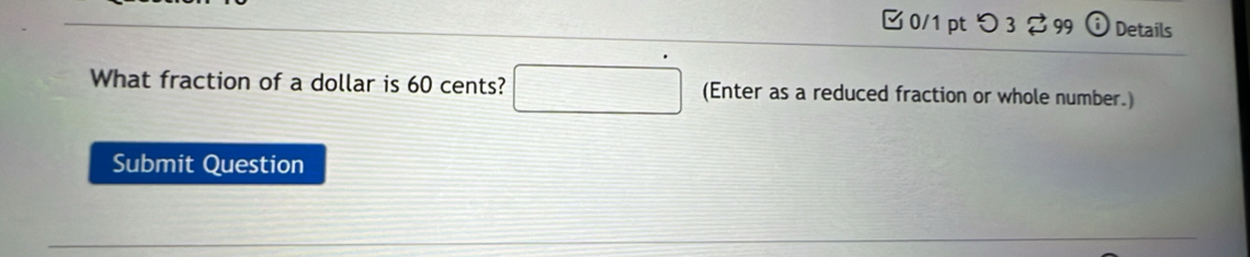 つ 3 99 Details 
What fraction of a dollar is 60 cents? (Enter as a reduced fraction or whole number.) 
Submit Question