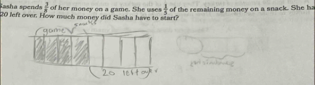 Sasha spends  3/8  of her money on a game. She uses  1/5  of the remaining money on a snack. She ha
20 left over. How much money did Sasha have to start?