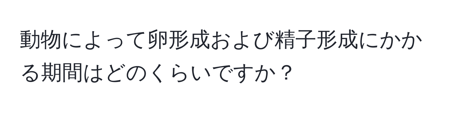 動物によって卵形成および精子形成にかかる期間はどのくらいですか？