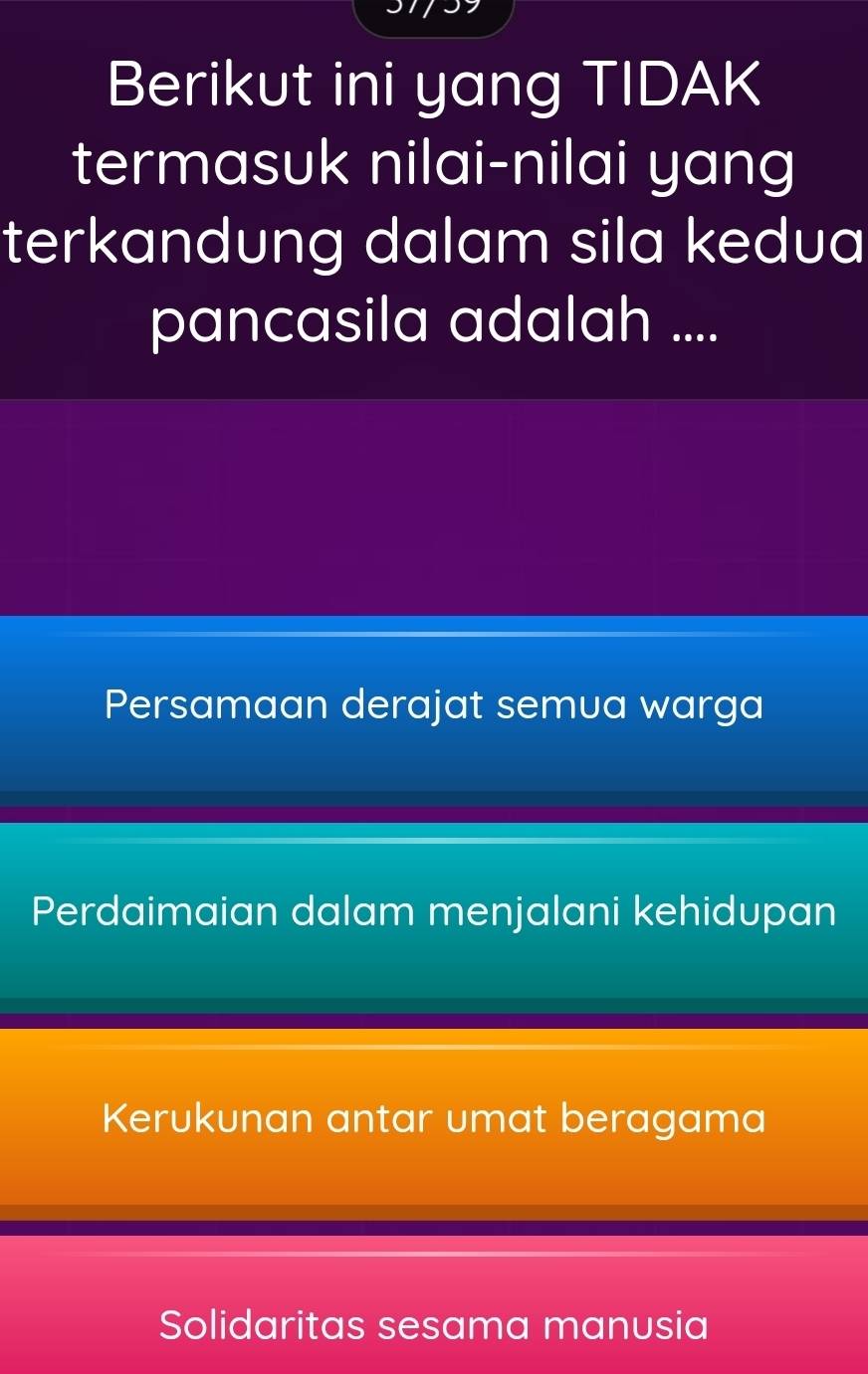 Berikut ini yang TIDAK
termasuk nilai-nilai yang
terkandung dalam sila kedua
pancasila adalah ....
Persamaan derajat semua warga
Perdaimaian dalam menjalani kehidupan
Kerukunan antar umat beragama
Solidaritas sesama manusia