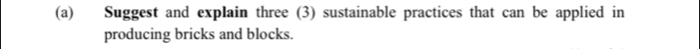 Suggest and explain three (3) sustainable practices that can be applied in 
producing bricks and blocks.