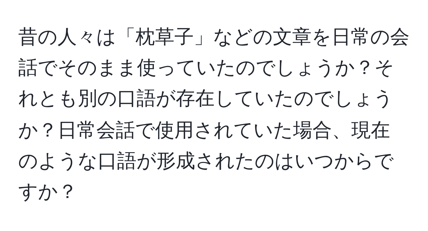 昔の人々は「枕草子」などの文章を日常の会話でそのまま使っていたのでしょうか？それとも別の口語が存在していたのでしょうか？日常会話で使用されていた場合、現在のような口語が形成されたのはいつからですか？