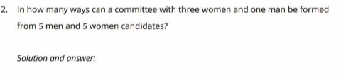 In how many ways can a committee with three women and one man be formed 
from 5 men and 5 women candidates? 
Solution and answer: