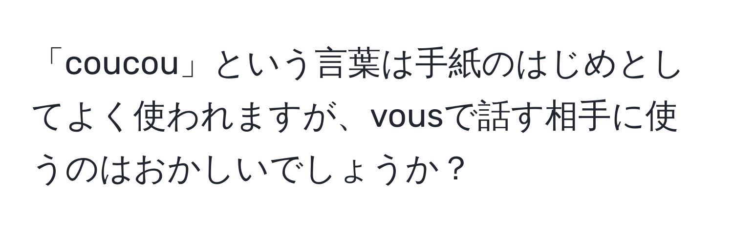 「coucou」という言葉は手紙のはじめとしてよく使われますが、vousで話す相手に使うのはおかしいでしょうか？