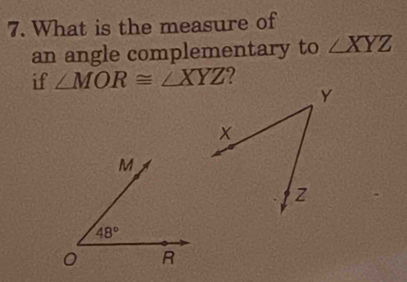 What is the measure of
an angle complementary to ∠ XYZ
if ∠ MOR≌ ∠ XYZ