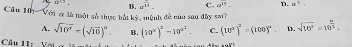 a^(15)
B. a^(overline 15). C. a^(overline 15). D. a^3. 
Câu 10: Với α là một số thực bắt kỳ, mệnh đề nào sau đây sai?
A. sqrt(10^(alpha))=(sqrt(10))^alpha . B. (10^(alpha))^2=10^(alpha ^2). C. (10^(alpha))^2=(100)^alpha . D. sqrt(10^(alpha))=10^(frac alpha)2. 
Câu 11: Với
a