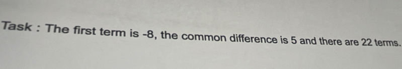 Task : The first term is -8, the common difference is 5 and there are 22 terms.