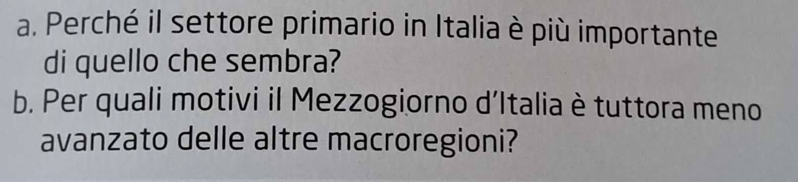 Perché il settore primario in Italia è più importante 
di quello che sembra? 
b. Per quali motivi il Mezzogiorno d'Italia è tuttora meno 
avanzato delle altre macroregioni?