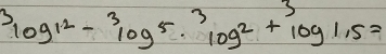 ^3log 12-^3log 5.^3log^2+log 1.5=