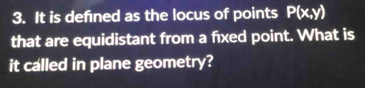 It is defned as the locus of points P(x,y)
that are equidistant from a fixed point. What is 
it called in plane geometry?