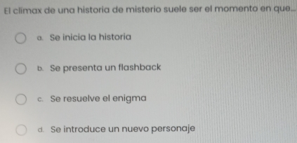 El climax de una historia de misterio suele ser el momento en que...
a. Se inicia la historia
b. Se presenta un flashback
c. Se resuelve el enigma
d. Se introduce un nuevo personaje