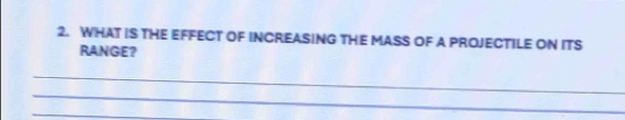 WHAT IS THE EFFECT OF INCREASING THE MASS OF A PROJECTILE ON ITS 
RANGE? 
_ 
_ 
_