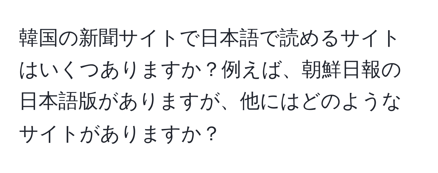 韓国の新聞サイトで日本語で読めるサイトはいくつありますか？例えば、朝鮮日報の日本語版がありますが、他にはどのようなサイトがありますか？