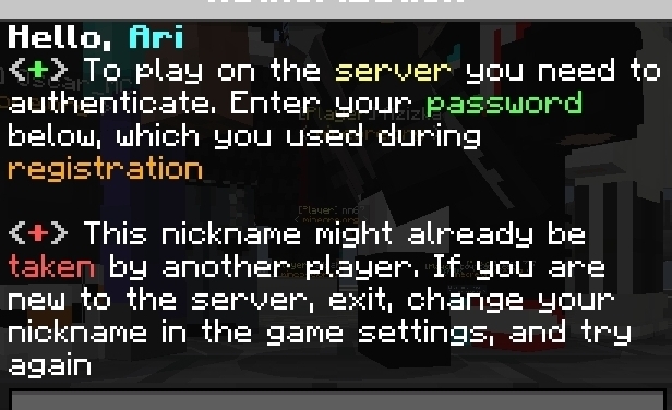 Hello, Ari
To play on the server you need to 
authenticate. Enter your password 
below, which you used during 
registration 
[Player: nn6
This nickname might already be 
taken by another player. If you are 
new to the server, exit, change your 
nickname in the game settings, and try 
again